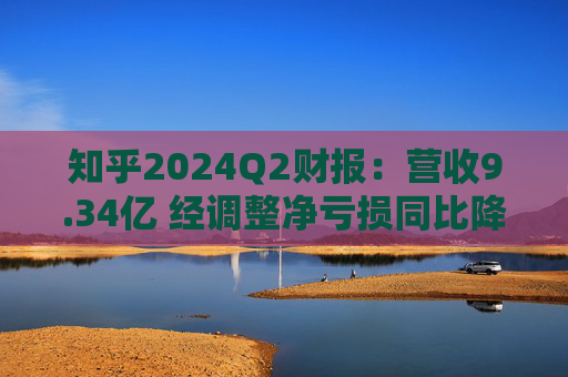 知乎2024Q2财报：营收9.34亿 经调整净亏损同比降79.9%