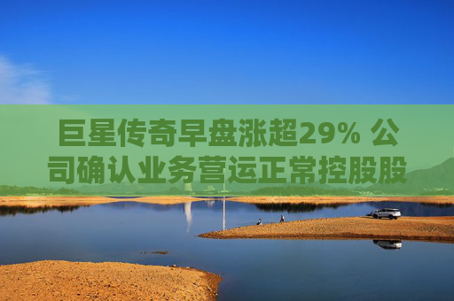 巨星传奇早盘涨超29% 公司确认业务营运正常控股股东股权并无变动