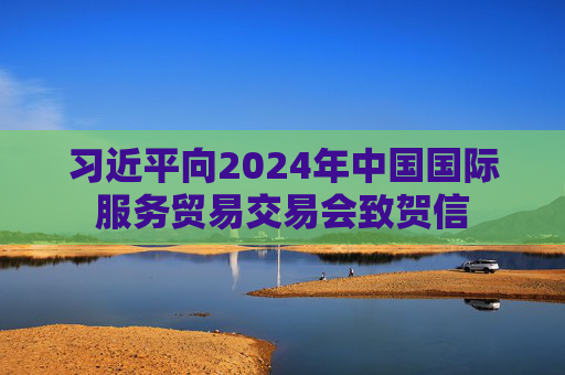 习近平向2024年中国国际服务贸易交易会致贺信