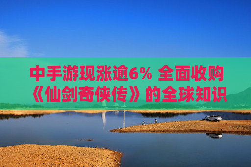 中手游现涨逾6% 全面收购《仙剑奇侠传》的全球知识产权