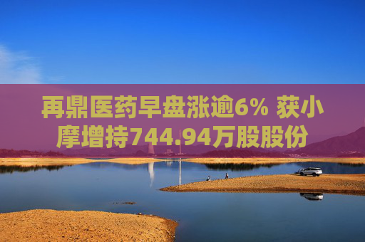 再鼎医药早盘涨逾6% 获小摩增持744.94万股股份