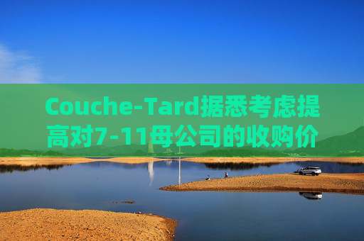 Couche-Tard据悉考虑提高对7-11母公司的收购价