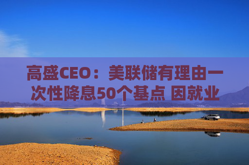 高盛CEO：美联储有理由一次性降息50个基点 因就业市场疲软