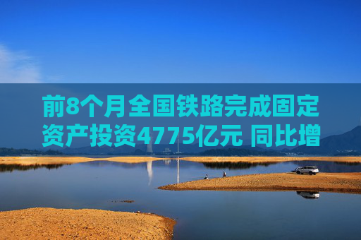 前8个月全国铁路完成固定资产投资4775亿元 同比增长10.5%