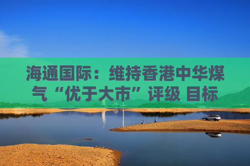 海通国际：维持香港中华煤气“优于大市”评级 目标价上调至6.66港元