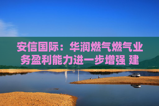 安信国际：华润燃气燃气业务盈利能力进一步增强 建议投资者关注