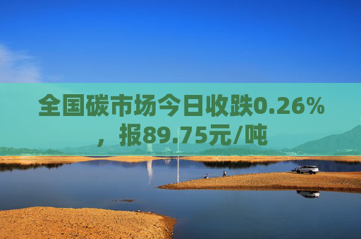 全国碳市场今日收跌0.26%，报89.75元/吨