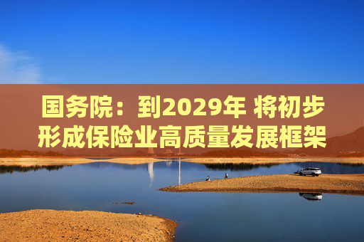 国务院：到2029年 将初步形成保险业高质量发展框架