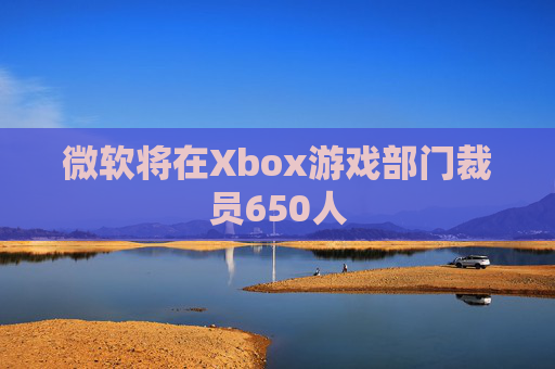 微软将在Xbox游戏部门裁员650人