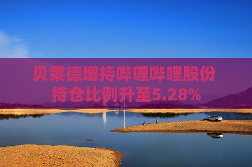 贝莱德增持哔哩哔哩股份 持仓比例升至5.28%