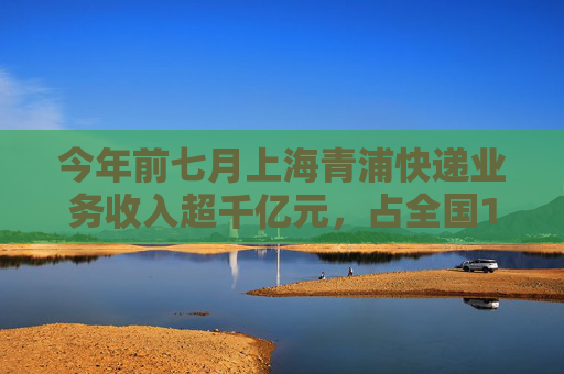 今年前七月上海青浦快递业务收入超千亿元，占全国14.6%