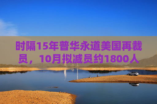 时隔15年普华永道美国再裁员，10月拟减员约1800人