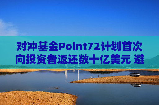 对冲基金Point72计划首次向投资者返还数十亿美元 避免资产过于膨胀