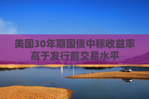 美国30年期国债中标收益率高于发行前交易水平