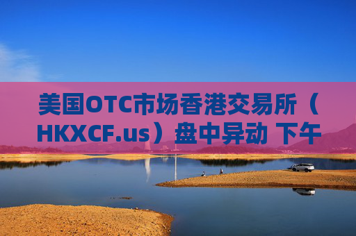 美国OTC市场香港交易所（HKXCF.us）盘中异动 下午盘快速跳水5.07%