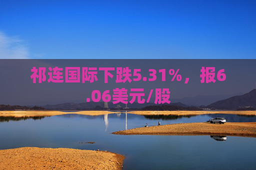 祁连国际下跌5.31%，报6.06美元/股