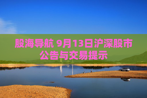 股海导航 9月13日沪深股市公告与交易提示