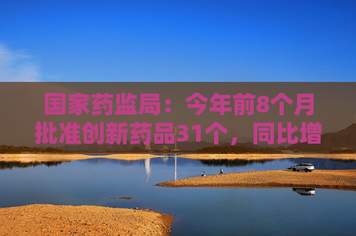 国家药监局：今年前8个月批准创新药品31个，同比增19.23%