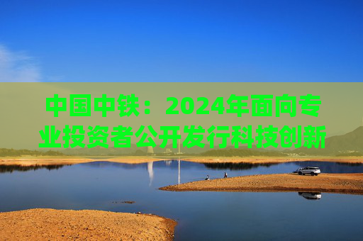 中国中铁：2024年面向专业投资者公开发行科技创新公司债券(第三期)