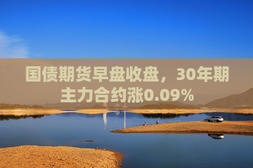 国债期货早盘收盘，30年期主力合约涨0.09%