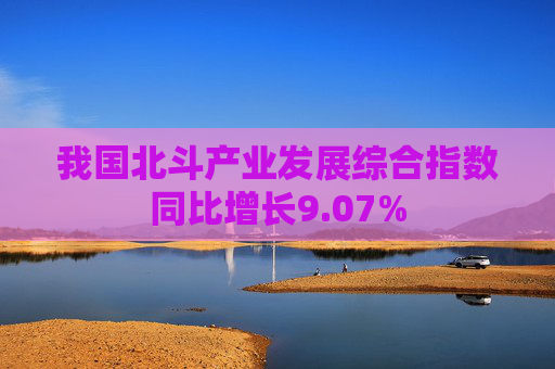 我国北斗产业发展综合指数同比增长9.07%