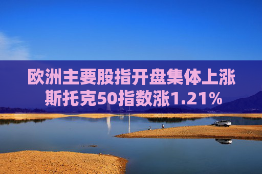 欧洲主要股指开盘集体上涨 斯托克50指数涨1.21%