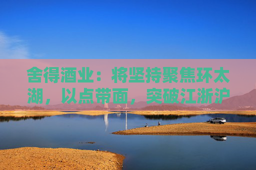 舍得酒业：将坚持聚焦环太湖，以点带面，突破江浙沪为主的华东市场