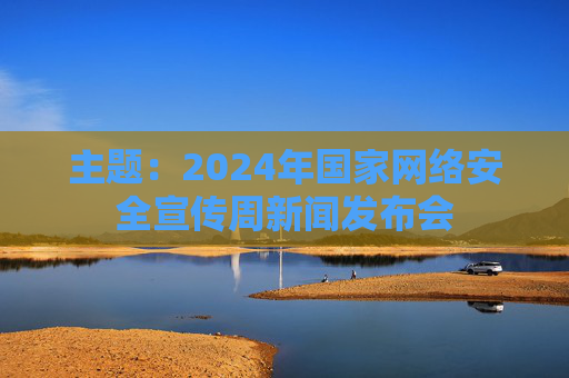 主题：2024年国家网络安全宣传周新闻发布会