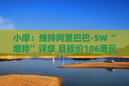 小摩：维持阿里巴巴-SW“增持”评级 目标价106港元