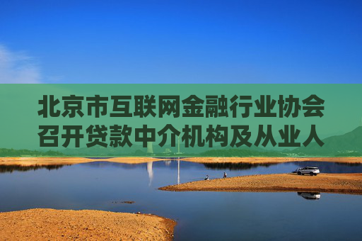 北京市互联网金融行业协会召开贷款中介机构及从业人员信息登记启动会