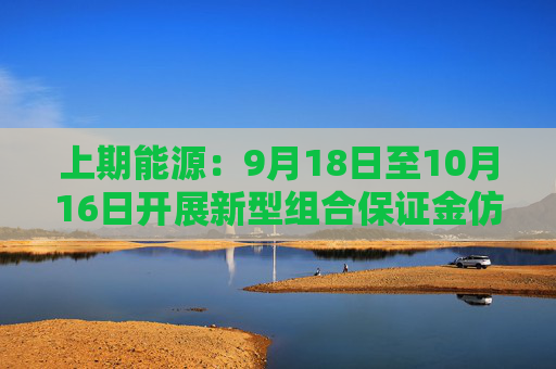 上期能源：9月18日至10月16日开展新型组合保证金仿真交易