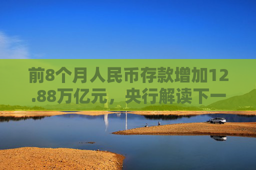 前8个月人民币存款增加12.88万亿元，央行解读下一步货币政策具体举措