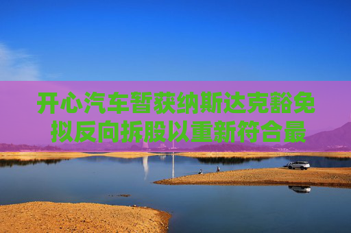 开心汽车暂获纳斯达克豁免 拟反向拆股以重新符合最低股价规定