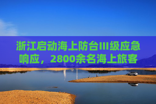 浙江启动海上防台Ⅲ级应急响应，2800余名海上旅客撤离