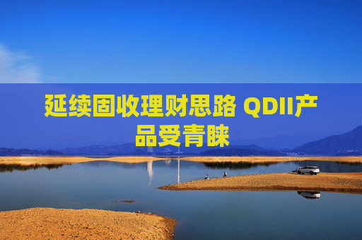 延续固收理财思路 QDII产品受青睐