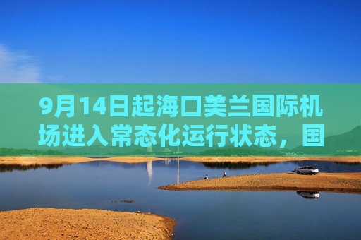 9月14日起海口美兰国际机场进入常态化运行状态，国内航班将全面恢复