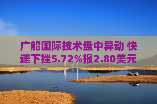 广船国际技术盘中异动 快速下挫5.72%报2.80美元