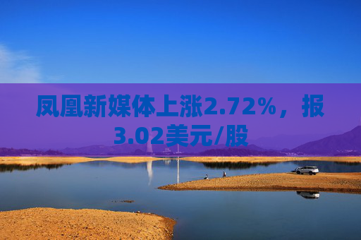 凤凰新媒体上涨2.72%，报3.02美元/股