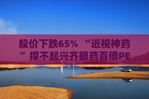 股价下跌65% “近视神药”撑不起兴齐眼药百倍PE