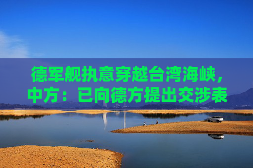 德军舰执意穿越台湾海峡，中方：已向德方提出交涉表明严正立场