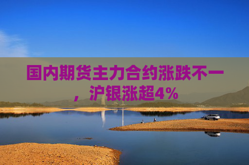 国内期货主力合约涨跌不一，沪银涨超4%