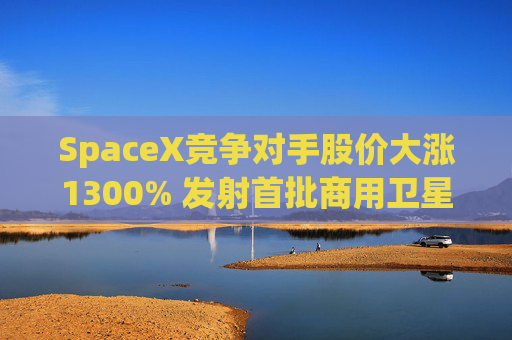 SpaceX竞争对手股价大涨1300% 发射首批商用卫星