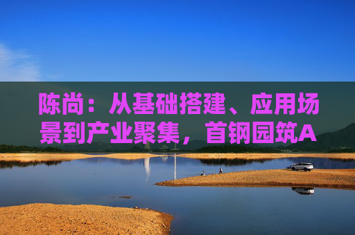 陈尚：从基础搭建、应用场景到产业聚集，首钢园筑AIGC发展沃土