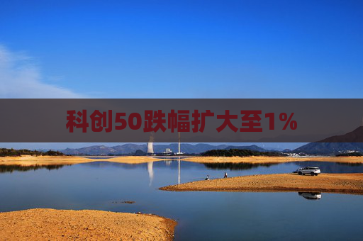 科创50跌幅扩大至1%