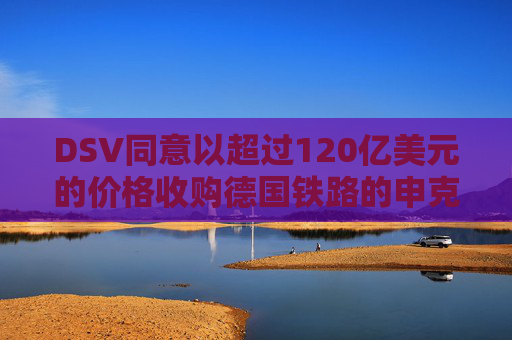 DSV同意以超过120亿美元的价格收购德国铁路的申克物流部门