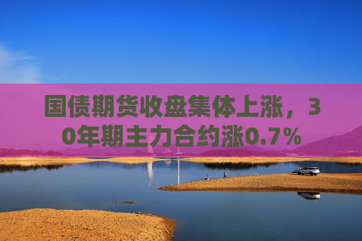 国债期货收盘集体上涨，30年期主力合约涨0.7%