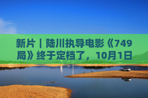 新片｜陆川执导电影《749局》终于定档了，10月1日上映