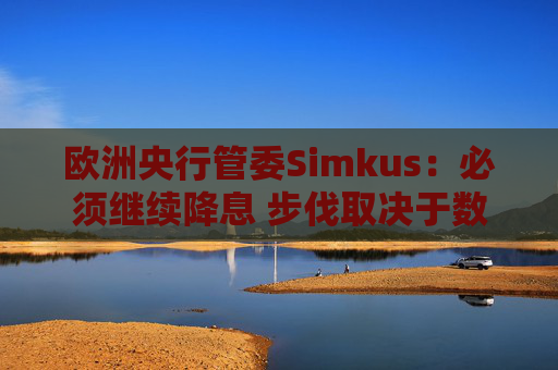 欧洲央行管委Simkus：必须继续降息 步伐取决于数据