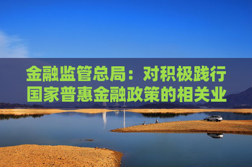 金融监管总局：对积极践行国家普惠金融政策的相关业务 应当落实不良资产容忍度相关监管政策