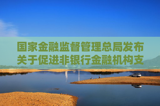 国家金融监督管理总局发布关于促进非银行金融机构支持大规模设备更新和消费品以旧换新行动的通知